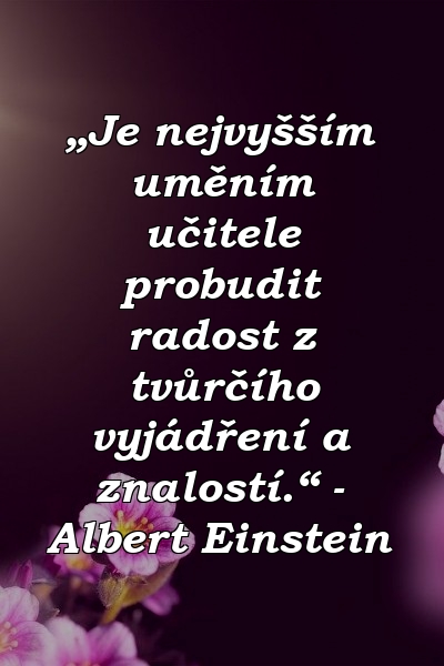 „Je nejvyšším uměním učitele probudit radost z tvůrčího vyjádření a znalostí.“ - Albert Einstein