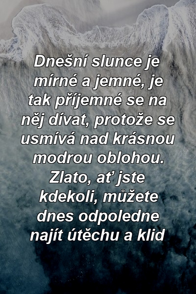 Dnešní slunce je mírné a jemné, je tak příjemné se na něj dívat, protože se usmívá nad krásnou modrou oblohou. Zlato, ať jste kdekoli, můžete dnes odpoledne najít útěchu a klid