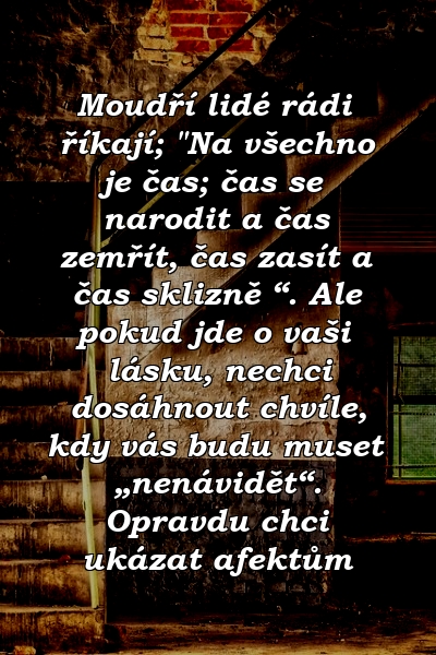 Moudří lidé rádi říkají; "Na všechno je čas; čas se narodit a čas zemřít, čas zasít a čas sklizně “. Ale pokud jde o vaši lásku, nechci dosáhnout chvíle, kdy vás budu muset „nenávidět“. Opravdu chci ukázat afektům