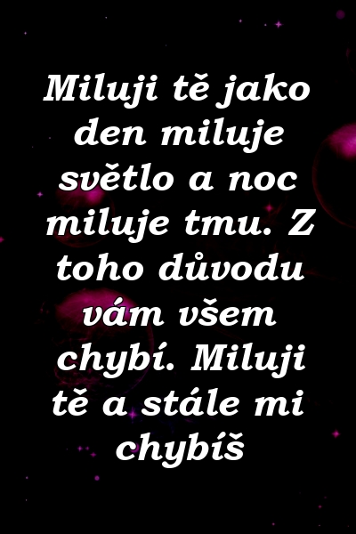 Miluji tě jako den miluje světlo a noc miluje tmu. Z toho důvodu vám všem chybí. Miluji tě a stále mi chybíš