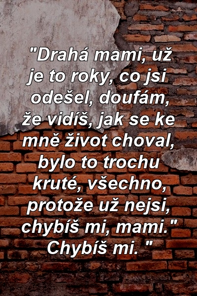 "Drahá mami, už je to roky, co jsi odešel, doufám, že vidíš, jak se ke mně život choval, bylo to trochu kruté, všechno, protože už nejsi, chybíš mi, mami." Chybíš mi. "