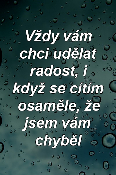 Vždy vám chci udělat radost, i když se cítím osaměle, že jsem vám chyběl