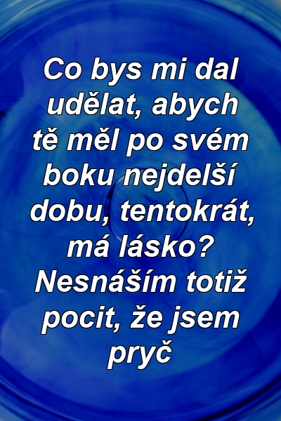 Co bys mi dal udělat, abych tě měl po svém boku nejdelší dobu, tentokrát, má lásko? Nesnáším totiž pocit, že jsem pryč