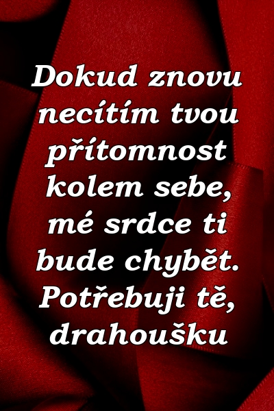 Dokud znovu necítím tvou přítomnost kolem sebe, mé srdce ti bude chybět. Potřebuji tě, drahoušku