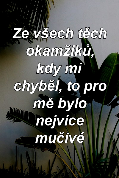 Ze všech těch okamžiků, kdy mi chyběl, to pro mě bylo nejvíce mučivé