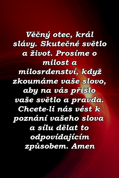 Věčný otec, král slávy. Skutečné světlo a život. Prosíme o milost a milosrdenství, když zkoumáme vaše slovo, aby na vás přišlo vaše světlo a pravda. Chcete-li nás vést k poznání vašeho slova a sílu dělat to odpovídajícím způsobem. Amen