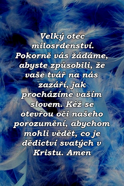 Velký otec milosrdenství. Pokorně vás žádáme, abyste způsobili, že vaše tvář na nás zazáří, jak procházíme vaším slovem. Kéž se otevřou oči našeho porozumění, abychom mohli vědět, co je dědictví svatých v Kristu. Amen