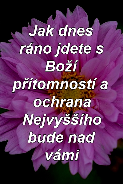 Jak dnes ráno jdete s Boží přítomností a ochrana Nejvyššího bude nad vámi