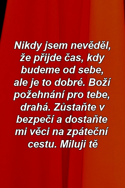 Nikdy jsem nevěděl, že přijde čas, kdy budeme od sebe, ale je to dobré. Boží požehnání pro tebe, drahá. Zůstaňte v bezpečí a dostaňte mi věci na zpáteční cestu. Miluji tě