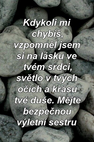 Kdykoli mi chybíš, vzpomněl jsem si na lásku ve tvém srdci, světlo v tvých očích a krásu tvé duše. Mějte bezpečnou výletní sestru