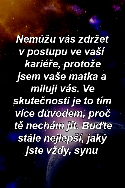 Nemůžu vás zdržet v postupu ve vaší kariéře, protože jsem vaše matka a miluji vás. Ve skutečnosti je to tím více důvodem, proč tě nechám jít. Buďte stále nejlepší, jaký jste vždy, synu