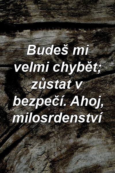 Budeš mi velmi chybět; zůstat v bezpečí. Ahoj, milosrdenství