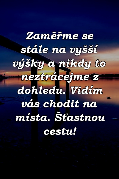 Zaměřme se stále na vyšší výšky a nikdy to neztrácejme z dohledu. Vidím vás chodit na místa. Šťastnou cestu!