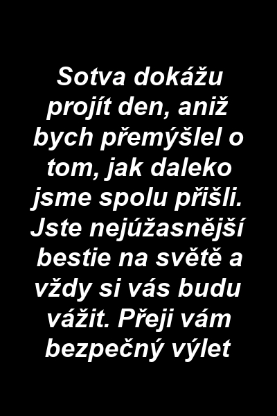 Sotva dokážu projít den, aniž bych přemýšlel o tom, jak daleko jsme spolu přišli. Jste nejúžasnější bestie na světě a vždy si vás budu vážit. Přeji vám bezpečný výlet