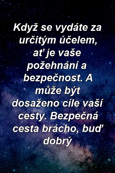 Když se vydáte za určitým účelem, ať je vaše požehnání a bezpečnost. A může být dosaženo cíle vaší cesty. Bezpečná cesta brácho, buď dobrý