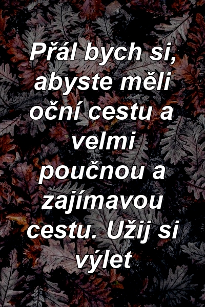 Přál bych si, abyste měli oční cestu a velmi poučnou a zajímavou cestu. Užij si výlet