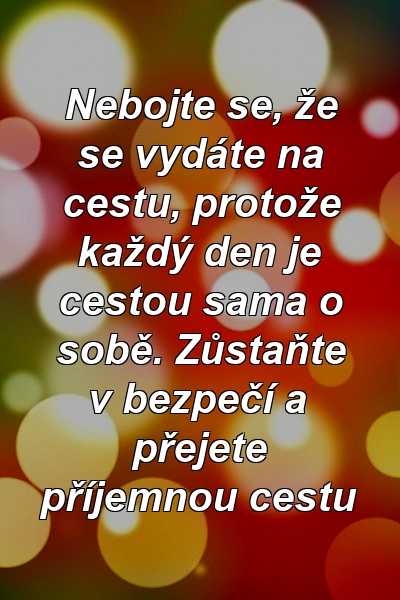 Nebojte se, že se vydáte na cestu, protože každý den je cestou sama o sobě. Zůstaňte v bezpečí a přejete příjemnou cestu