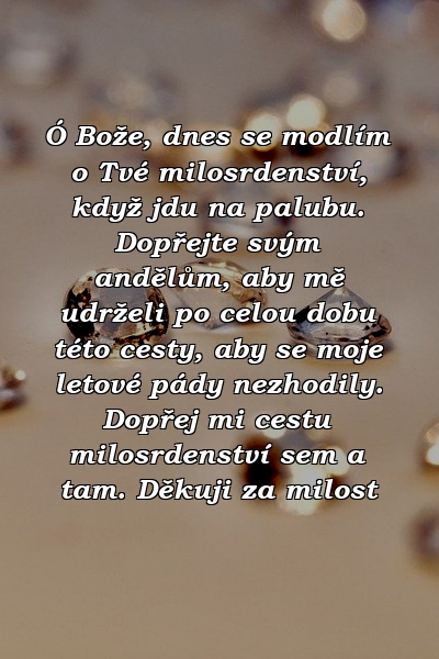 Ó Bože, dnes se modlím o Tvé milosrdenství, když jdu na palubu. Dopřejte svým andělům, aby mě udrželi po celou dobu této cesty, aby se moje letové pády nezhodily. Dopřej mi cestu milosrdenství sem a tam. Děkuji za milost