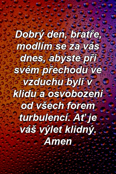 Dobrý den, bratře, modlím se za vás dnes, abyste při svém přechodu ve vzduchu byli v klidu a osvobozeni od všech forem turbulencí. Ať je váš výlet klidný. Amen