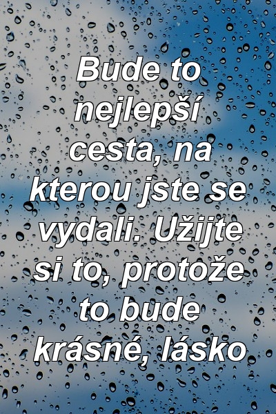 Bude to nejlepší cesta, na kterou jste se vydali. Užijte si to, protože to bude krásné, lásko