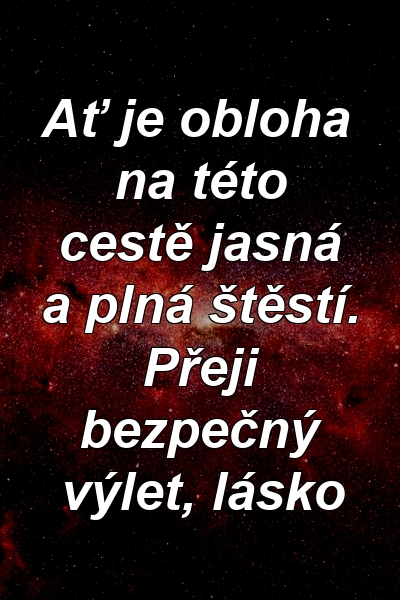 Ať je obloha na této cestě jasná a plná štěstí. Přeji bezpečný výlet, lásko