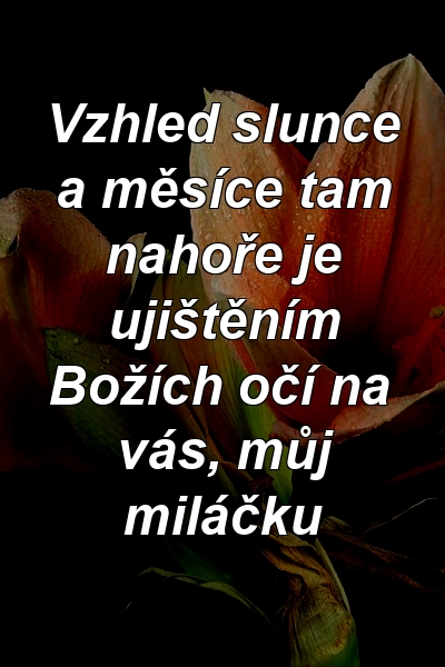 Vzhled slunce a měsíce tam nahoře je ujištěním Božích očí na vás, můj miláčku