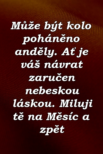 Může být kolo poháněno anděly. Ať je váš návrat zaručen nebeskou láskou. Miluji tě na Měsíc a zpět