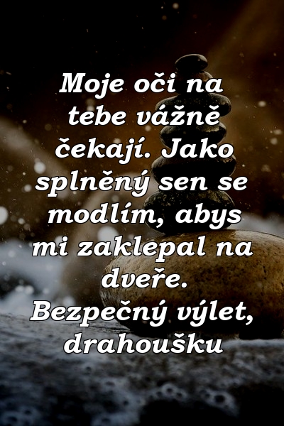 Moje oči na tebe vážně čekají. Jako splněný sen se modlím, abys mi zaklepal na dveře. Bezpečný výlet, drahoušku