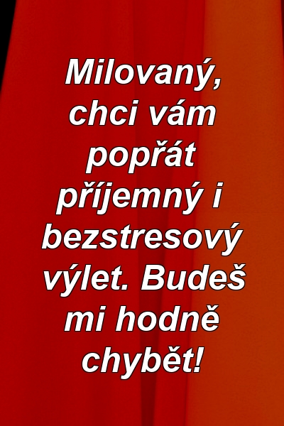 Milovaný, chci vám popřát příjemný i bezstresový výlet. Budeš mi hodně chybět!