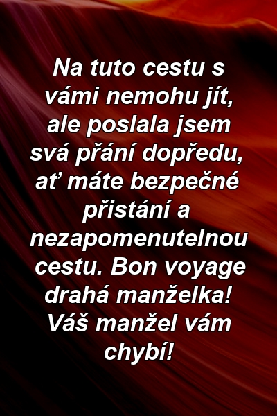 Na tuto cestu s vámi nemohu jít, ale poslala jsem svá přání dopředu, ať máte bezpečné přistání a nezapomenutelnou cestu. Bon voyage drahá manželka! Váš manžel vám chybí!