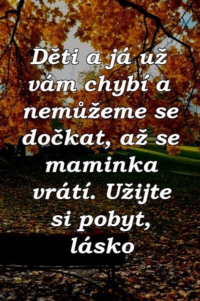 Děti a já už vám chybí a nemůžeme se dočkat, až se maminka vrátí. Užijte si pobyt, lásko