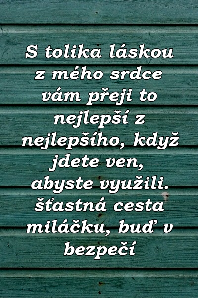 S tolika láskou z mého srdce vám přeji to nejlepší z nejlepšího, když jdete ven, abyste využili. šťastná cesta miláčku, buď v bezpečí