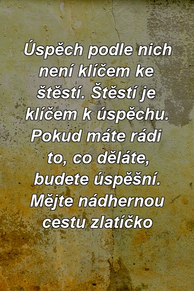 Úspěch podle nich není klíčem ke štěstí. Štěstí je klíčem k úspěchu. Pokud máte rádi to, co děláte, budete úspěšní. Mějte nádhernou cestu zlatíčko