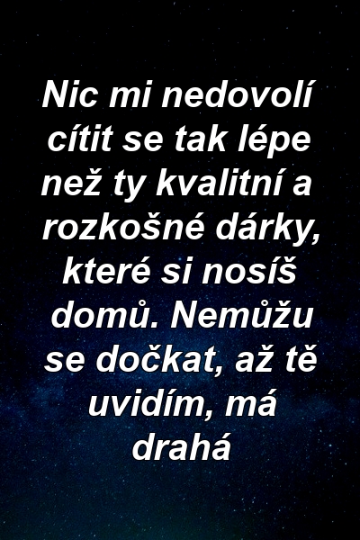 Nic mi nedovolí cítit se tak lépe než ty kvalitní a rozkošné dárky, které si nosíš domů. Nemůžu se dočkat, až tě uvidím, má drahá