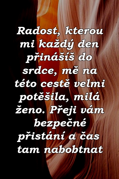 Radost, kterou mi každý den přinášíš do srdce, mě na této cestě velmi potěšila, milá ženo. Přeji vám bezpečné přistání a čas tam nabobtnat