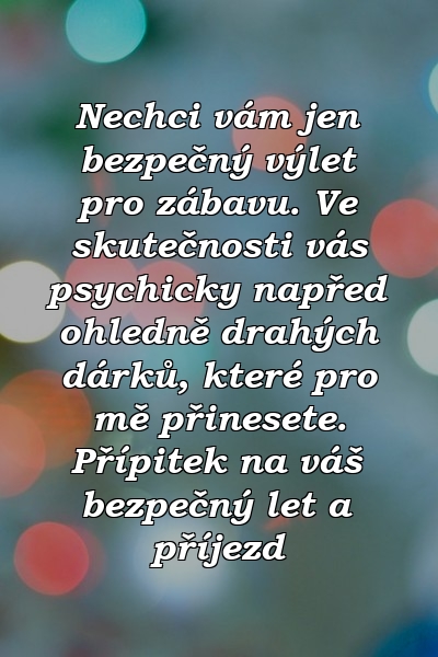 Nechci vám jen bezpečný výlet pro zábavu. Ve skutečnosti vás psychicky napřed ohledně drahých dárků, které pro mě přinesete. Přípitek na váš bezpečný let a příjezd