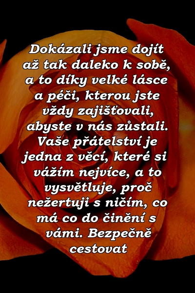 Dokázali jsme dojít až tak daleko k sobě, a to díky velké lásce a péči, kterou jste vždy zajišťovali, abyste v nás zůstali. Vaše přátelství je jedna z věcí, které si vážím nejvíce, a to vysvětluje, proč nežertuji s ničím, co má co do činění s vámi. Bezpečně cestovat