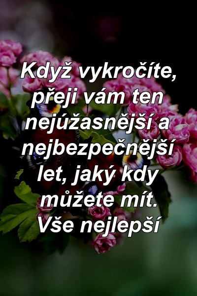 Když vykročíte, přeji vám ten nejúžasnější a nejbezpečnější let, jaký kdy můžete mít. Vše nejlepší