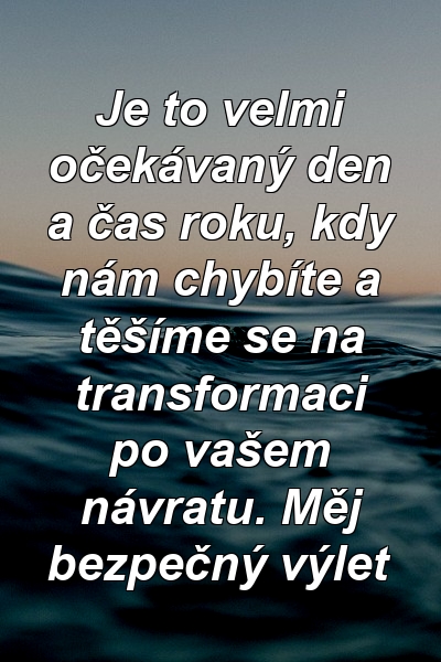 Je to velmi očekávaný den a čas roku, kdy nám chybíte a těšíme se na transformaci po vašem návratu. Měj bezpečný výlet