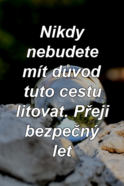 Nikdy nebudete mít důvod tuto cestu litovat. Přeji bezpečný let