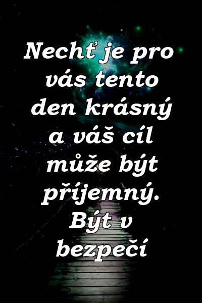 Nechť je pro vás tento den krásný a váš cíl může být příjemný. Být v bezpečí