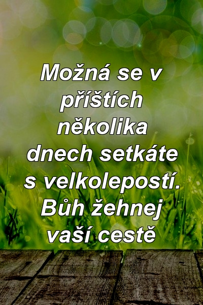 Možná se v příštích několika dnech setkáte s velkolepostí. Bůh žehnej vaší cestě