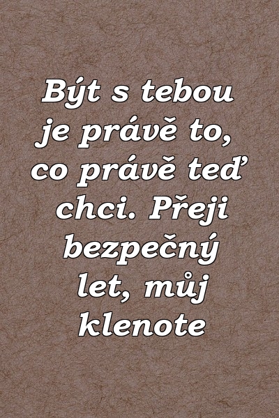 Být s tebou je právě to, co právě teď chci. Přeji bezpečný let, můj klenote