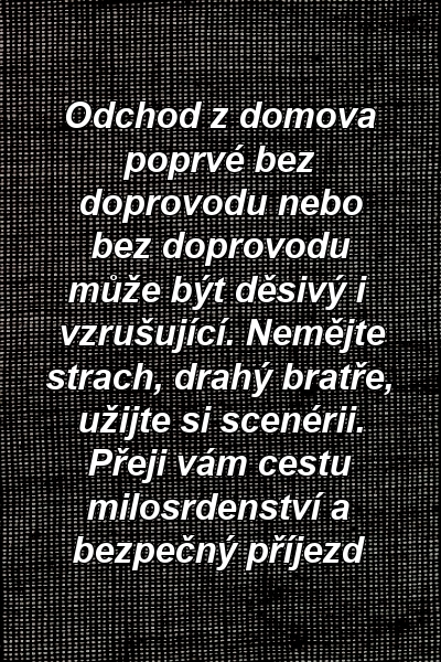 Odchod z domova poprvé bez doprovodu nebo bez doprovodu může být děsivý i vzrušující. Nemějte strach, drahý bratře, užijte si scenérii. Přeji vám cestu milosrdenství a bezpečný příjezd