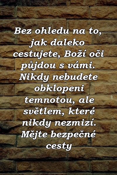 Bez ohledu na to, jak daleko cestujete, Boží oči půjdou s vámi. Nikdy nebudete obklopeni temnotou, ale světlem, které nikdy nezmizí. Mějte bezpečné cesty