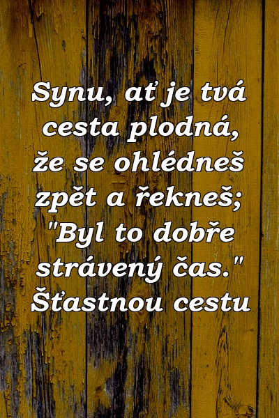 Synu, ať je tvá cesta plodná, že se ohlédneš zpět a řekneš; "Byl to dobře strávený čas." Šťastnou cestu