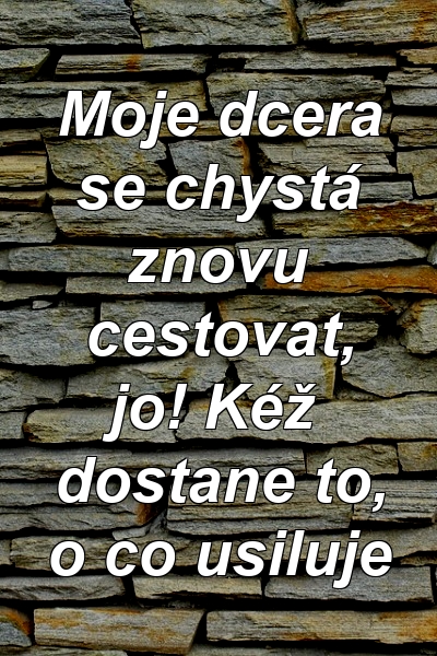 Moje dcera se chystá znovu cestovat, jo! Kéž dostane to, o co usiluje