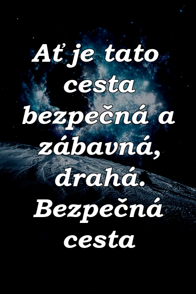 Ať je tato cesta bezpečná a zábavná, drahá. Bezpečná cesta