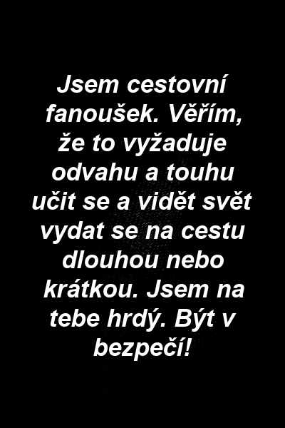 Jsem cestovní fanoušek. Věřím, že to vyžaduje odvahu a touhu učit se a vidět svět vydat se na cestu dlouhou nebo krátkou. Jsem na tebe hrdý. Být v bezpečí!