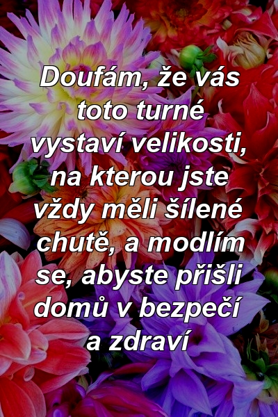 Doufám, že vás toto turné vystaví velikosti, na kterou jste vždy měli šílené chutě, a modlím se, abyste přišli domů v bezpečí a zdraví